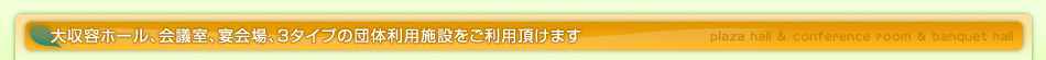 大収容ホール、会議室、宴会場、3タイプの団体利用施設をご利用頂けます