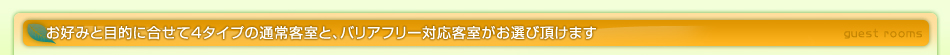 お好みと目的に合せて4タイプの通常客室と、バリアフリー対応客室がお選び頂けます